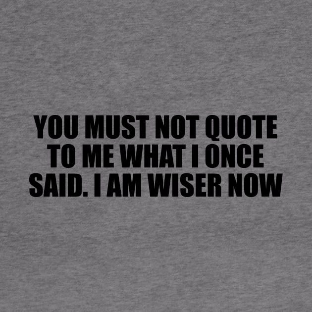 You must not quote to me what I once said. I am wiser now by D1FF3R3NT